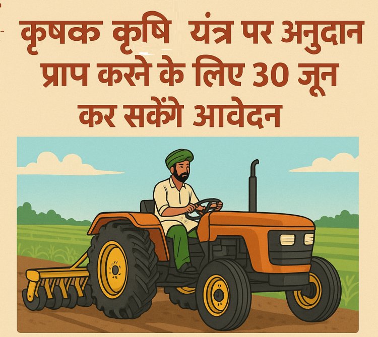 कृषक कृषि यंत्र पर अनुदान प्राप्त करने के लिए 30 जून कर सकेंगे आवेदन